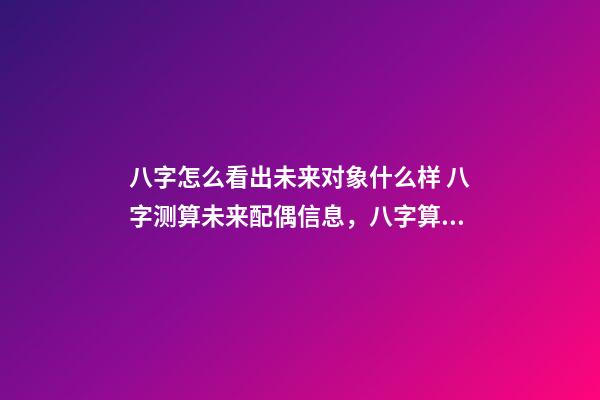 八字怎么看出未来对象什么样 八字测算未来配偶信息，八字算配偶